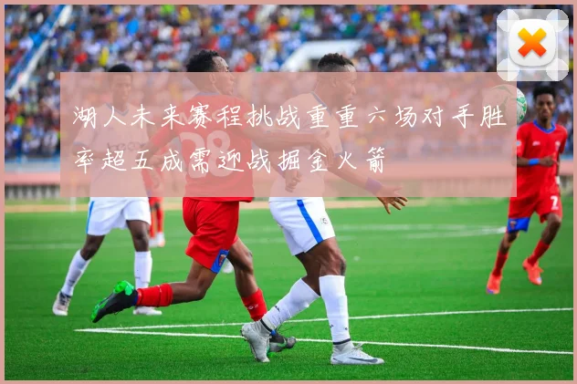 湖人未来赛程挑战重重六场对手胜率超五成需迎战掘金火箭