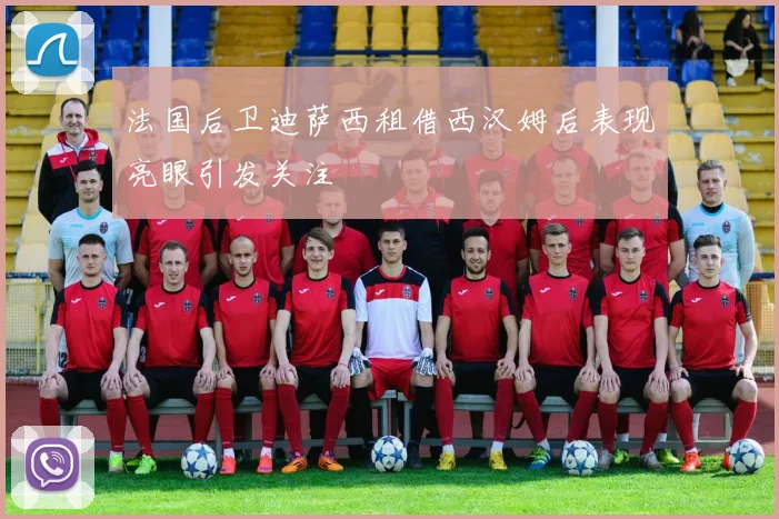 法国后卫迪萨西租借西汉姆后表现亮眼引发关注