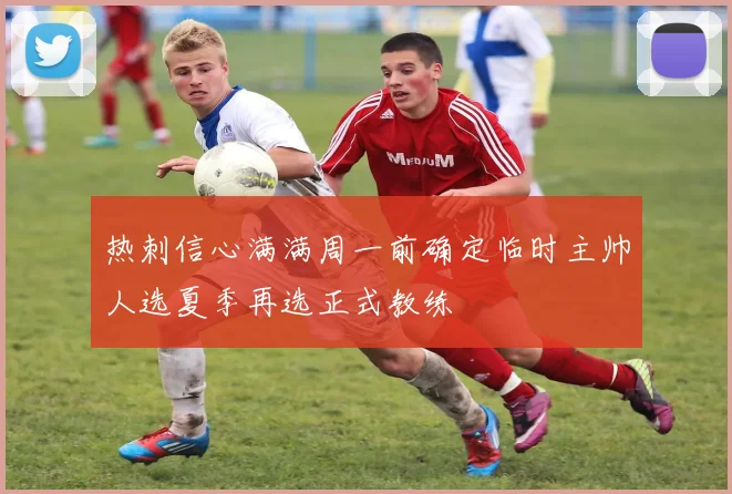 热刺信心满满周一前确定临时主帅人选夏季再选正式教练