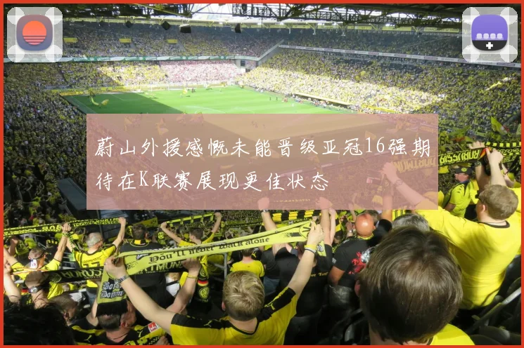 蔚山外援感慨未能晋级亚冠16强期待在K联赛展现更佳状态