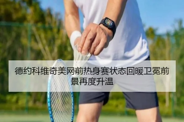 德约科维奇美网前热身赛状态回暖卫冕前景再度升温